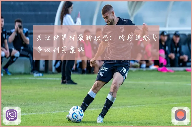 关注世界杯最新动态：精彩进球与争议判罚集锦