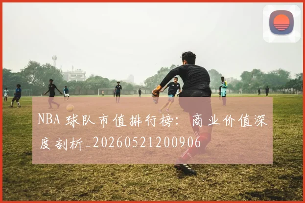 NBA 球队市值排行榜:商业价值深度剖析_20260521200906