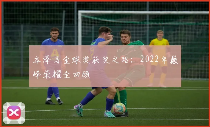 本泽马金球奖获奖之路:2022年巅峰荣耀全回顾