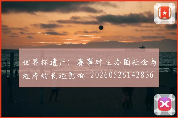 世界杯遗产:赛事对主办国社会与经济的长远影响_20260526142836_20260607160503