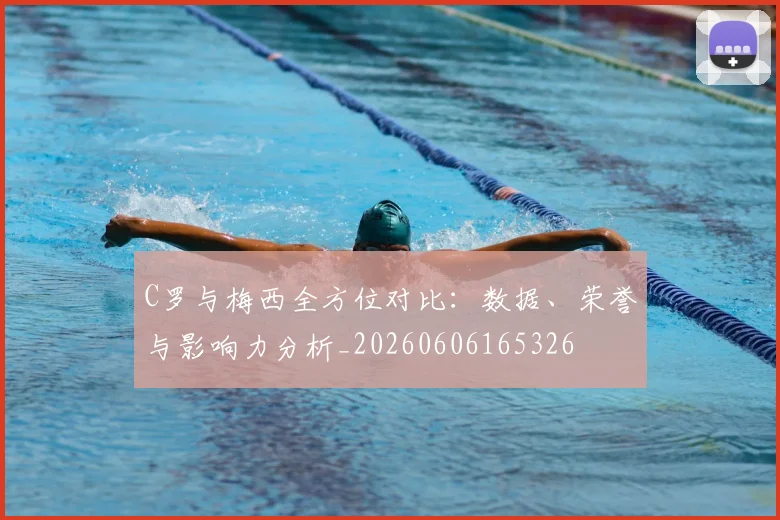 C罗与梅西全方位对比：数据、荣誉与影响力分析_20260606165326