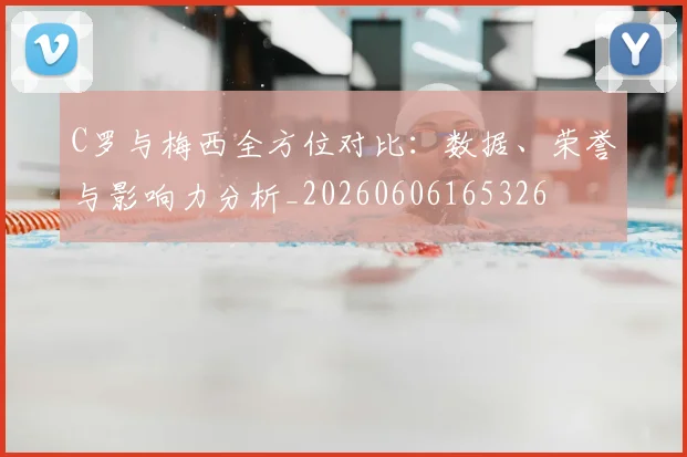 C罗与梅西全方位对比：数据、荣誉与影响力分析_20260606165326