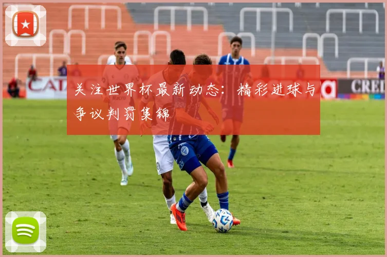 关注世界杯最新动态:精彩进球与争议判罚集锦