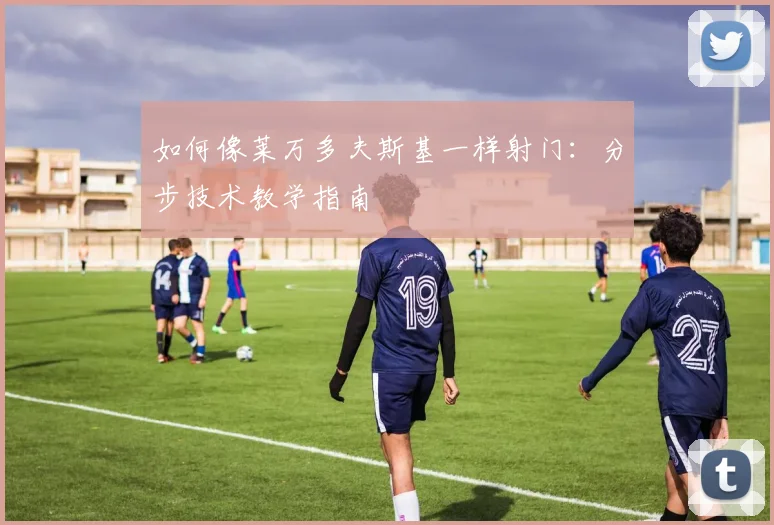 如何像莱万多夫斯基一样射门：分步技术教学指南
