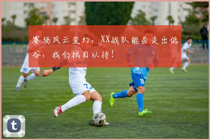 赛场风云变幻，XX战队能否走出低谷，我们拭目以待！