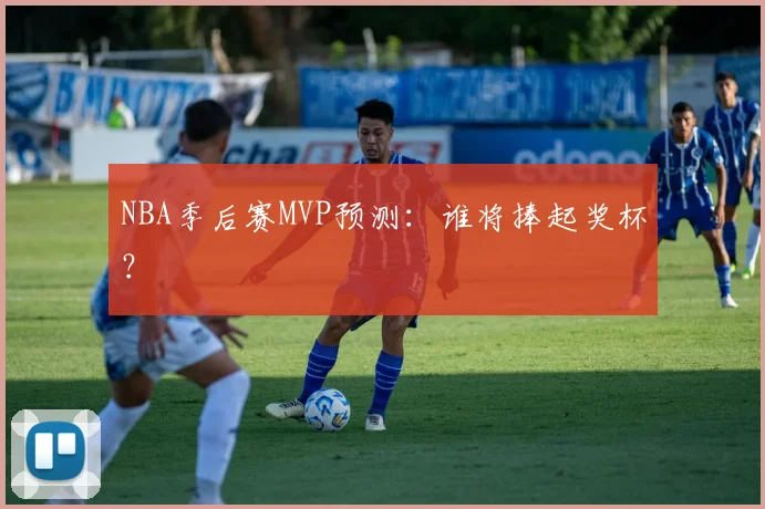 NBA季后赛MVP预测：谁将捧起奖杯？