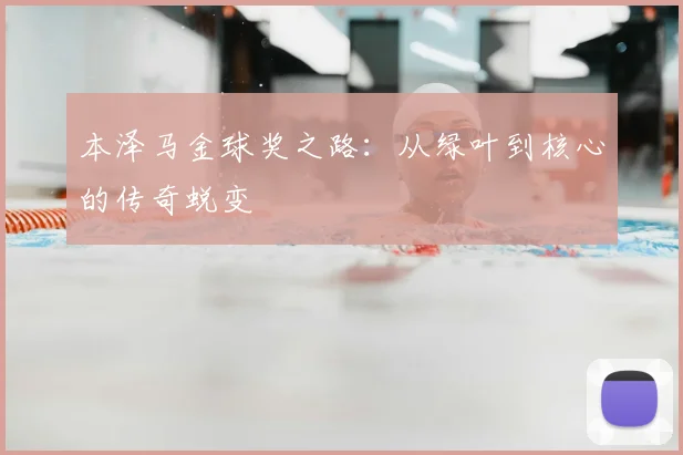 本泽马金球奖之路：从绿叶到核心的传奇蜕变
