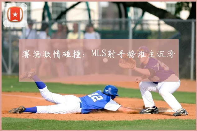 赛场激情碰撞，MLS射手榜谁主沉浮