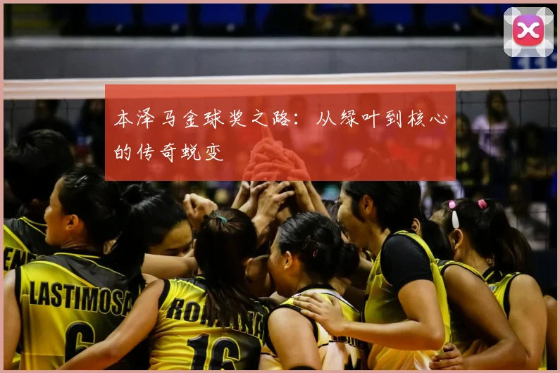 本泽马金球奖之路：从绿叶到核心的传奇蜕变