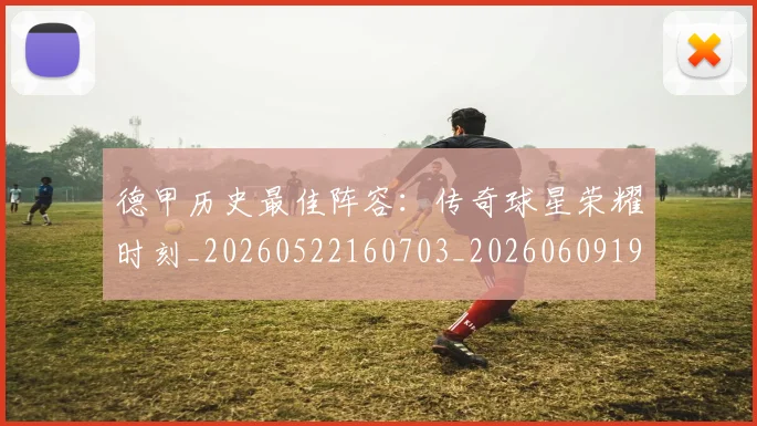 德甲历史最佳阵容：传奇球星荣耀时刻_20260522160703_20260609191103