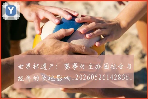 世界杯遗产:赛事对主办国社会与经济的长远影响_20260526142836_20260607160503