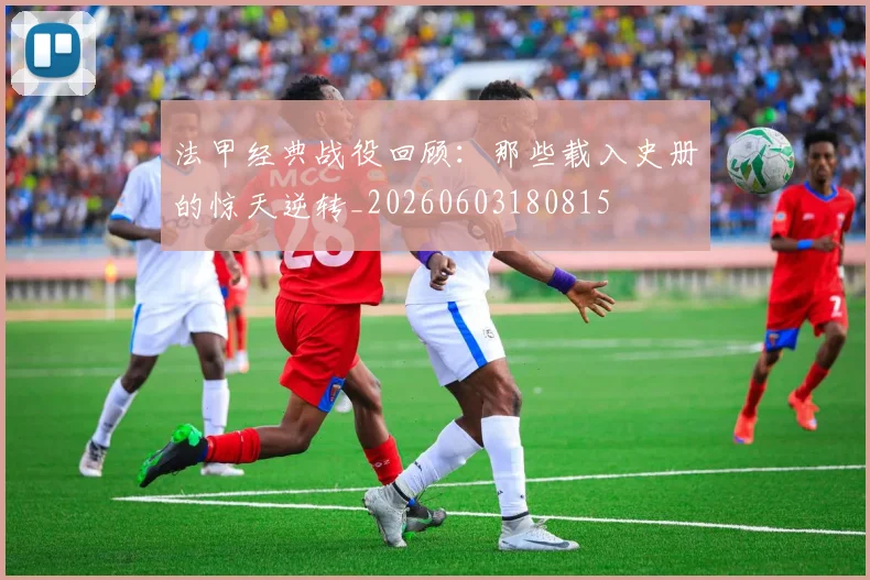 法甲经典战役回顾：那些载入史册的惊天逆转_20260603180815