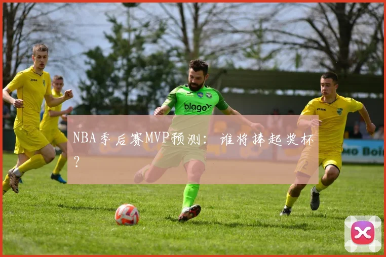 NBA季后赛MVP预测：谁将捧起奖杯？