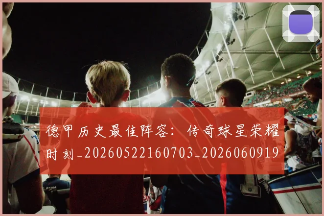 德甲历史最佳阵容：传奇球星荣耀时刻_20260522160703_20260609191103