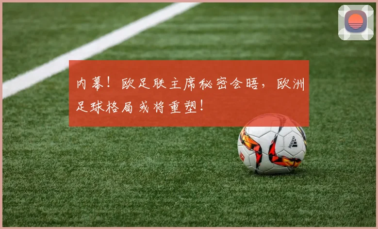 内幕!欧足联主席秘密会晤,欧洲足球格局或将重塑!